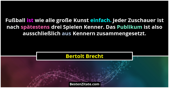Fußball ist wie alle große Kunst einfach. Jeder Zuschauer ist nach spätestens drei Spielen Kenner. Das Publikum ist also ausschließli... - Bertolt Brecht