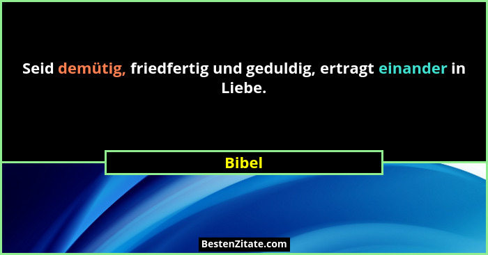 Seid demütig, friedfertig und geduldig, ertragt einander in Liebe.... - Bibel