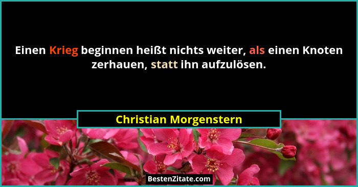 Einen Krieg beginnen heißt nichts weiter, als einen Knoten zerhauen, statt ihn aufzulösen.... - Christian Morgenstern