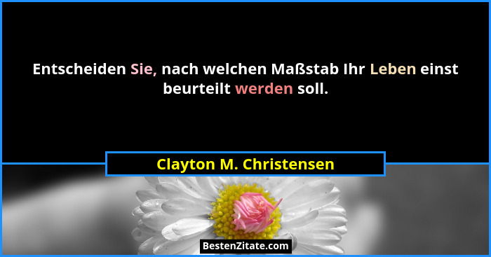 Entscheiden Sie, nach welchen Maßstab Ihr Leben einst beurteilt werden soll.... - Clayton M. Christensen
