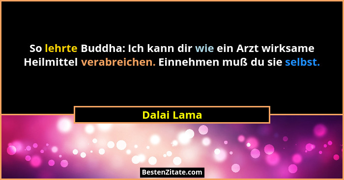 So lehrte Buddha: Ich kann dir wie ein Arzt wirksame Heilmittel verabreichen. Einnehmen muß du sie selbst.... - Dalai Lama