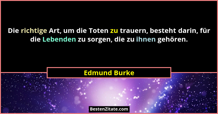 Die richtige Art, um die Toten zu trauern, besteht darin, für die Lebenden zu sorgen, die zu ihnen gehören.... - Edmund Burke
