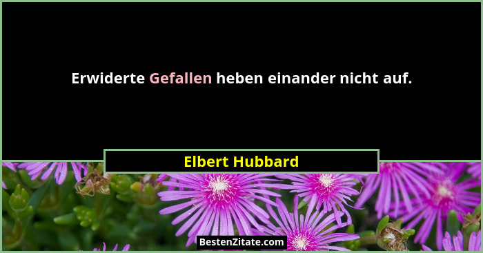 Erwiderte Gefallen heben einander nicht auf.... - Elbert Hubbard