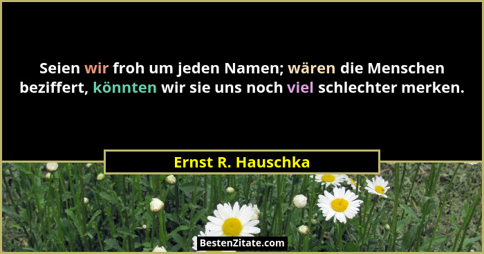 Seien wir froh um jeden Namen; wären die Menschen beziffert, könnten wir sie uns noch viel schlechter merken.... - Ernst R. Hauschka