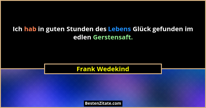 Ich hab in guten Stunden des Lebens Glück gefunden im edlen Gerstensaft.... - Frank Wedekind