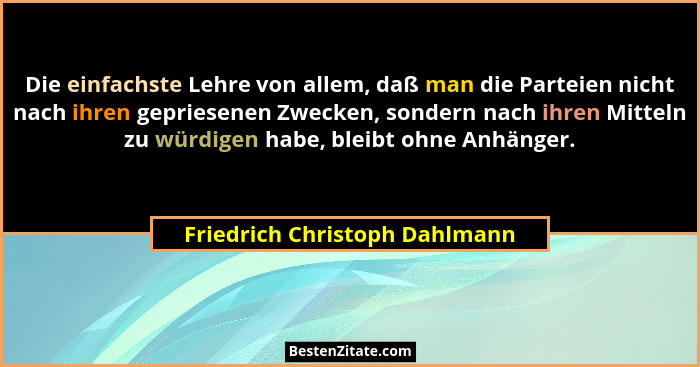 Die einfachste Lehre von allem, daß man die Parteien nicht nach ihren gepriesenen Zwecken, sondern nach ihren Mitteln z... - Friedrich Christoph Dahlmann