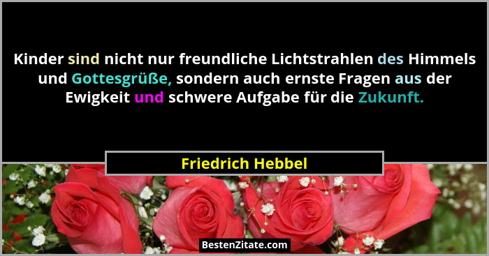 Kinder sind nicht nur freundliche Lichtstrahlen des Himmels und Gottesgrüße, sondern auch ernste Fragen aus der Ewigkeit und schwer... - Friedrich Hebbel