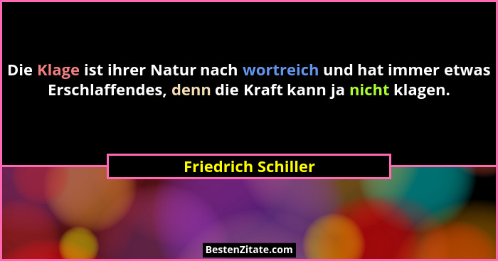 Die Klage ist ihrer Natur nach wortreich und hat immer etwas Erschlaffendes, denn die Kraft kann ja nicht klagen.... - Friedrich Schiller