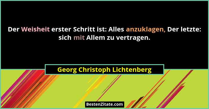 Der Weisheit erster Schritt ist: Alles anzuklagen, Der letzte: sich mit Allem zu vertragen.... - Georg Christoph Lichtenberg