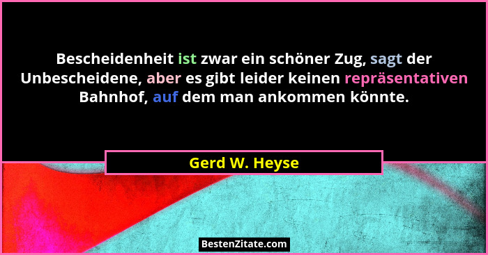 Bescheidenheit ist zwar ein schöner Zug, sagt der Unbescheidene, aber es gibt leider keinen repräsentativen Bahnhof, auf dem man ankom... - Gerd W. Heyse