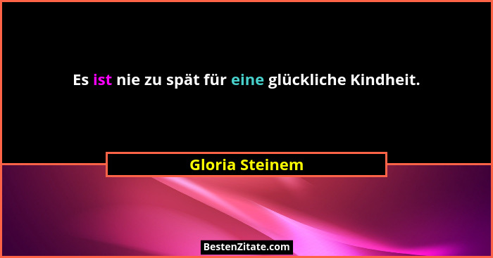 Es ist nie zu spät für eine glückliche Kindheit.... - Gloria Steinem