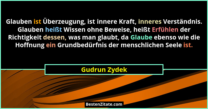 Glauben ist Überzeugung, ist innere Kraft, inneres Verständnis. Glauben heißt Wissen ohne Beweise, heißt Erfühlen der Richtigkeit desse... - Gudrun Zydek