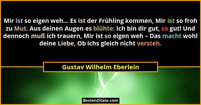 Mir ist so eigen weh... Es ist der Frühling kommen, Mir ist so froh zu Mut. Aus deinen Augen es blühte: Ich bin dir gut, so... - Gustav Wilhelm Eberlein