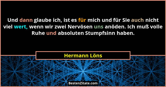 Und dann glaube ich, ist es für mich und für Sie auch nicht viel wert, wenn wir zwei Nervösen uns anöden. Ich muß volle Ruhe und absolu... - Hermann Löns