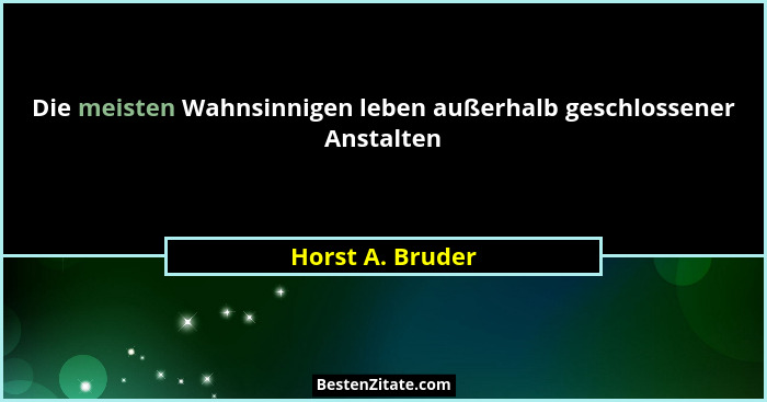 Die meisten Wahnsinnigen leben außerhalb geschlossener Anstalten... - Horst A. Bruder