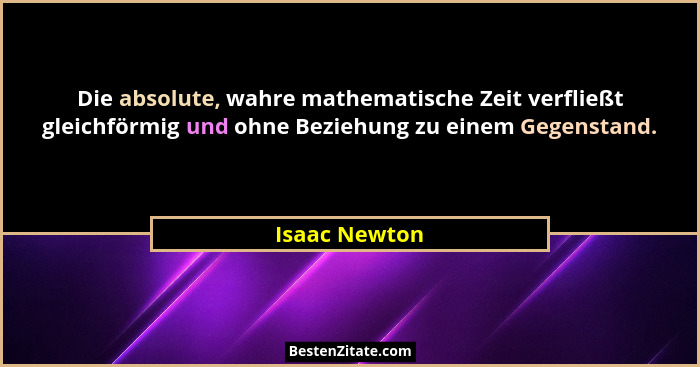 Die absolute, wahre mathematische Zeit verfließt gleichförmig und ohne Beziehung zu einem Gegenstand.... - Isaac Newton