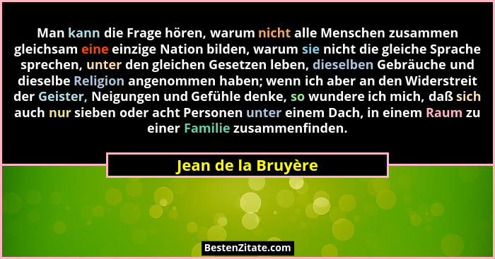 Man kann die Frage hören, warum nicht alle Menschen zusammen gleichsam eine einzige Nation bilden, warum sie nicht die gleiche Sp... - Jean de la Bruyère