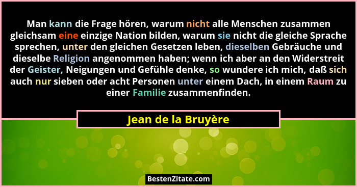 Man kann die Frage hören, warum nicht alle Menschen zusammen gleichsam eine einzige Nation bilden, warum sie nicht die gleiche Sp... - Jean de la Bruyère