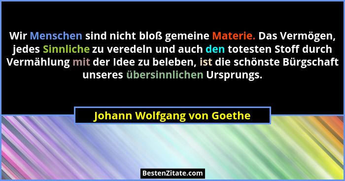 Wir Menschen sind nicht bloß gemeine Materie. Das Vermögen, jedes Sinnliche zu veredeln und auch den totesten Stoff durch... - Johann Wolfgang von Goethe