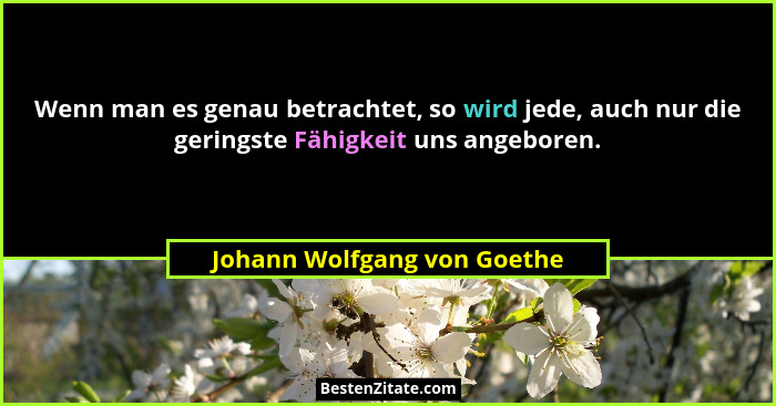 Wenn man es genau betrachtet, so wird jede, auch nur die geringste Fähigkeit uns angeboren.... - Johann Wolfgang von Goethe