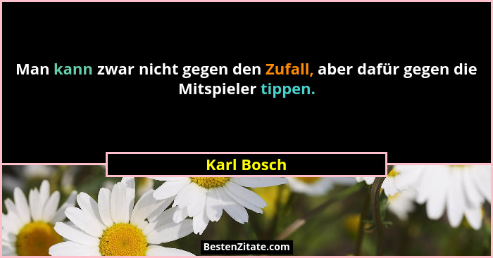 Man kann zwar nicht gegen den Zufall, aber dafür gegen die Mitspieler tippen.... - Karl Bosch