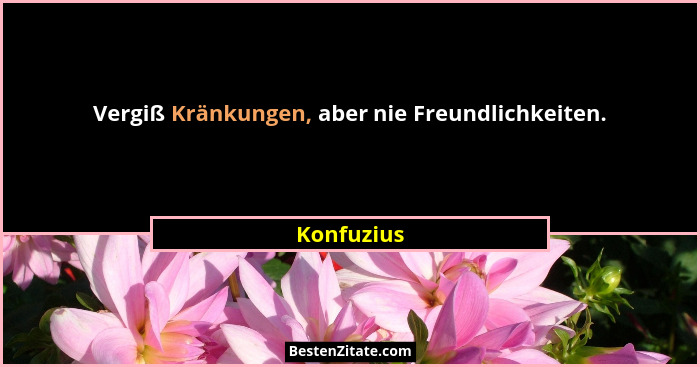Vergiß Kränkungen, aber nie Freundlichkeiten.... - Konfuzius