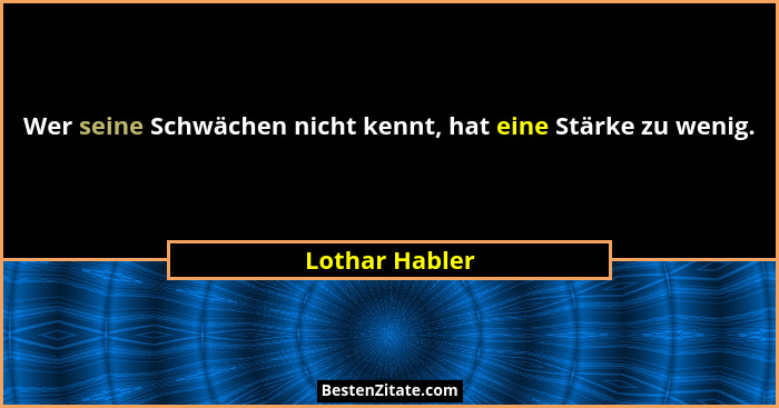 Wer seine Schwächen nicht kennt, hat eine Stärke zu wenig.... - Lothar Habler