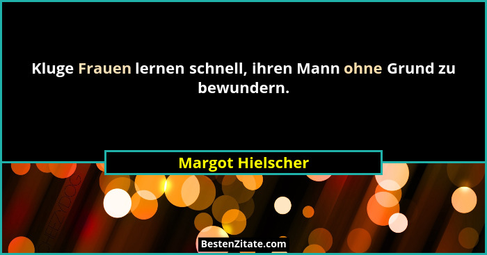 Kluge Frauen lernen schnell, ihren Mann ohne Grund zu bewundern.... - Margot Hielscher
