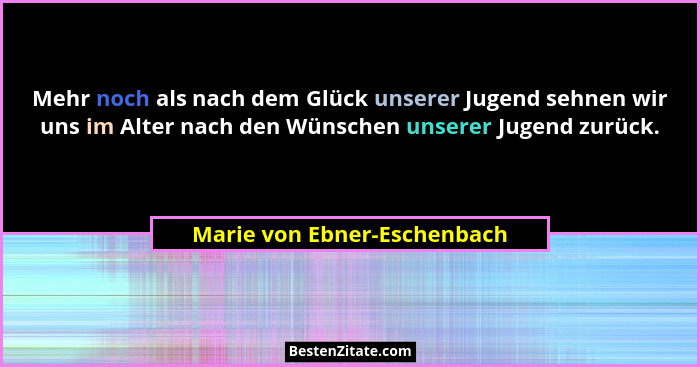 Mehr noch als nach dem Glück unserer Jugend sehnen wir uns im Alter nach den Wünschen unserer Jugend zurück.... - Marie von Ebner-Eschenbach