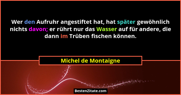 Wer den Aufruhr angestiftet hat, hat später gewöhnlich nichts davon; er rührt nur das Wasser auf für andere, die dann im Trüben... - Michel de Montaigne