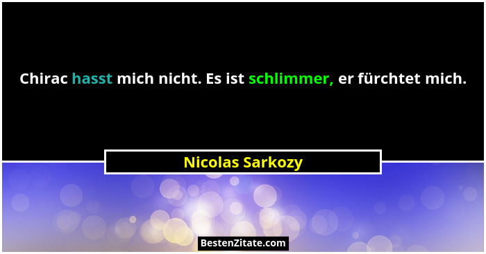 Chirac hasst mich nicht. Es ist schlimmer, er fürchtet mich.... - Nicolas Sarkozy