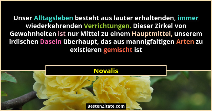 Unser Alltagsleben besteht aus lauter erhaltenden, immer wiederkehrenden Verrichtungen. Dieser Zirkel von Gewohnheiten ist nur Mittel zu ein... - Novalis