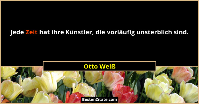 Jede Zeit hat ihre Künstler, die vorläufig unsterblich sind.... - Otto Weiß
