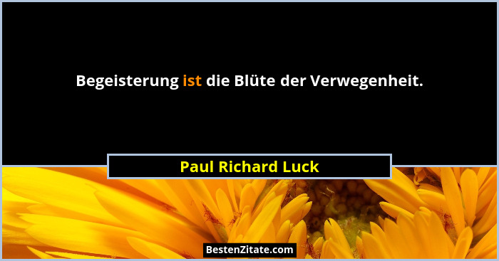 Begeisterung ist die Blüte der Verwegenheit.... - Paul Richard Luck