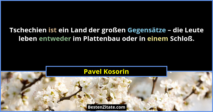 Tschechien ist ein Land der großen Gegensätze – die Leute leben entweder im Plattenbau oder in einem Schloß.... - Pavel Kosorin