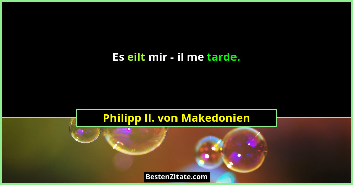Es eilt mir - il me tarde.... - Philipp II. von Makedonien