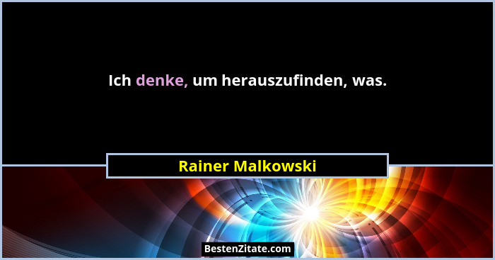 Ich denke, um herauszufinden, was.... - Rainer Malkowski