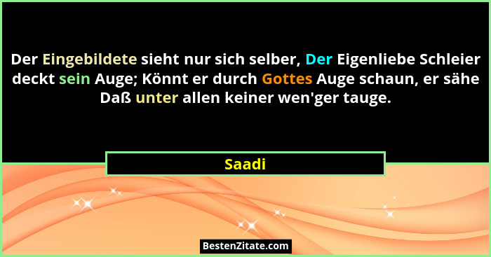 Der Eingebildete sieht nur sich selber, Der Eigenliebe Schleier deckt sein Auge; Könnt er durch Gottes Auge schaun, er sähe Daß unter allen ke... - Saadi