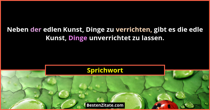Neben der edlen Kunst, Dinge zu verrichten, gibt es die edle Kunst, Dinge unverrichtet zu lassen.... - Sprichwort