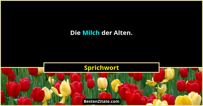 Die Milch der Alten.... - Sprichwort