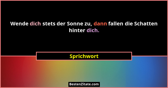 Wende dich stets der Sonne zu, dann fallen die Schatten hinter dich.... - Sprichwort