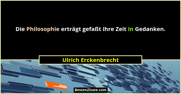 Die Philosophie erträgt gefaßt ihre Zeit in Gedanken.... - Ulrich Erckenbrecht