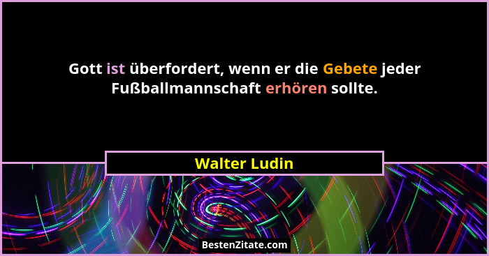 Gott ist überfordert, wenn er die Gebete jeder Fußballmannschaft erhören sollte.... - Walter Ludin