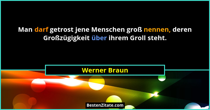 Man darf getrost jene Menschen groß nennen, deren Großzügigkeit über ihrem Groll steht.... - Werner Braun