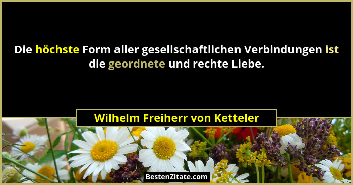 Die höchste Form aller gesellschaftlichen Verbindungen ist die geordnete und rechte Liebe.... - Wilhelm Freiherr von Ketteler