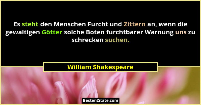 Es steht den Menschen Furcht und Zittern an, wenn die gewaltigen Götter solche Boten furchtbarer Warnung uns zu schrecken suchen... - William Shakespeare