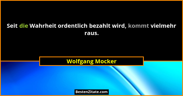 Seit die Wahrheit ordentlich bezahlt wird, kommt vielmehr raus.... - Wolfgang Mocker