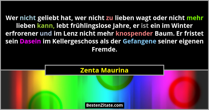 Wer nicht geliebt hat, wer nicht zu lieben wagt oder nicht mehr lieben kann, lebt frühlingslose Jahre, er ist ein im Winter erfrorener... - Zenta Maurina