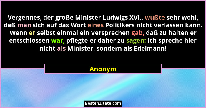 Vergennes, der große Minister Ludwigs XVI., wußte sehr wohl, daß man sich auf das Wort eines Politikers nicht verlassen kann. Wenn er selbst... - Anonym