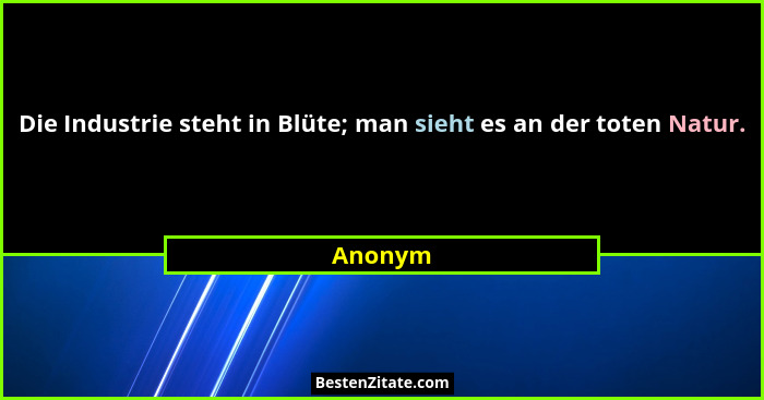 Die Industrie steht in Blüte; man sieht es an der toten Natur.... - Anonym